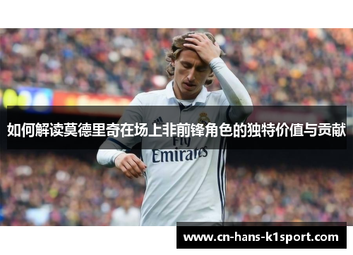 如何解读莫德里奇在场上非前锋角色的独特价值与贡献