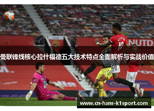 曼联锋线核心拉什福德五大技术特点全面解析与实战价值