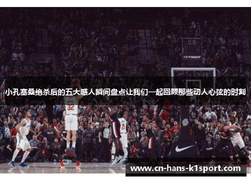 小孔塞桑绝杀后的五大感人瞬间盘点让我们一起回顾那些动人心弦的时刻