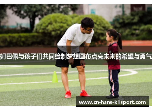 姆巴佩与孩子们共同绘制梦想画布点亮未来的希望与勇气