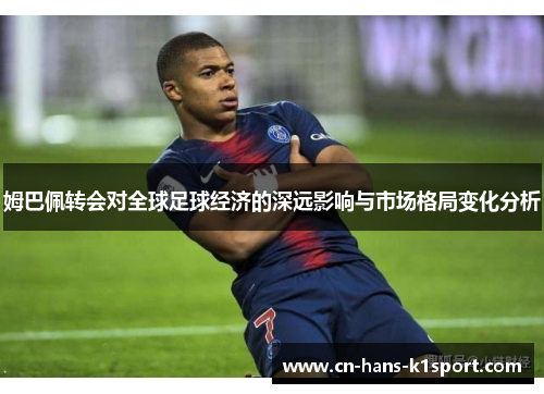 姆巴佩转会对全球足球经济的深远影响与市场格局变化分析