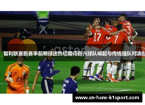 智利联赛新赛季前瞻球迷热切期待新兴球队崛起与传统强队对决