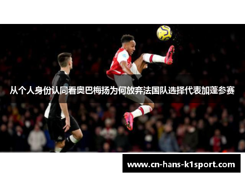 从个人身份认同看奥巴梅扬为何放弃法国队选择代表加蓬参赛