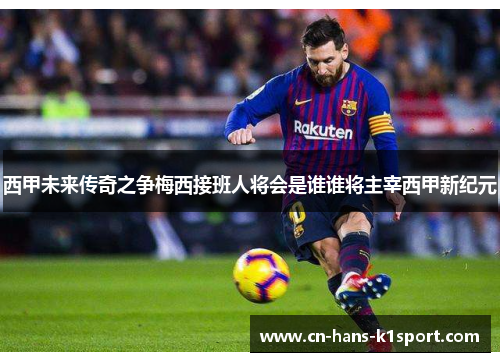 西甲未来传奇之争梅西接班人将会是谁谁将主宰西甲新纪元