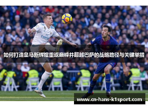 如何打造皇马新辉煌重返巅峰并超越巴萨的战略路径与关键举措