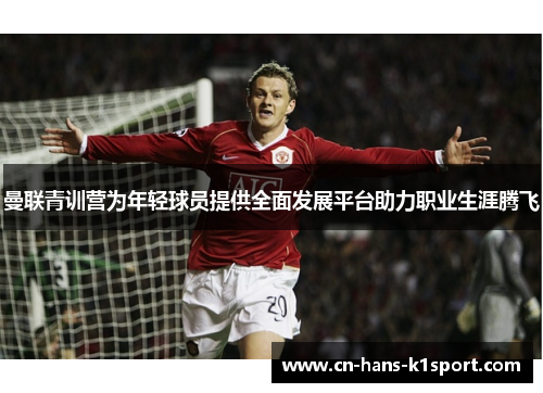 曼联青训营为年轻球员提供全面发展平台助力职业生涯腾飞
