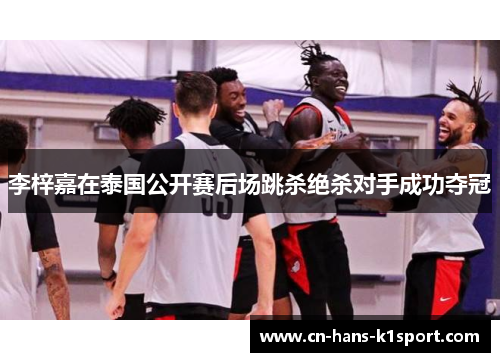 李梓嘉在泰国公开赛后场跳杀绝杀对手成功夺冠