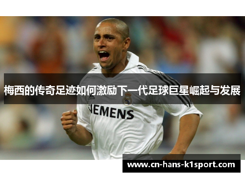 梅西的传奇足迹如何激励下一代足球巨星崛起与发展