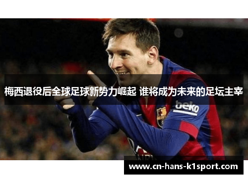 梅西退役后全球足球新势力崛起 谁将成为未来的足坛主宰
