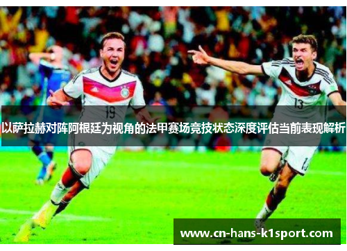 以萨拉赫对阵阿根廷为视角的法甲赛场竞技状态深度评估当前表现解析