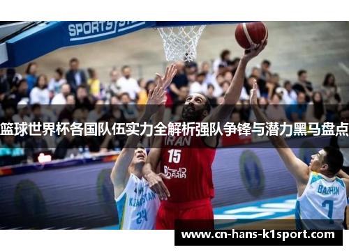 篮球世界杯各国队伍实力全解析强队争锋与潜力黑马盘点