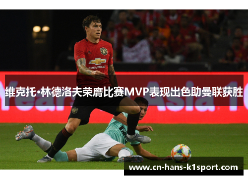 维克托·林德洛夫荣膺比赛MVP表现出色助曼联获胜