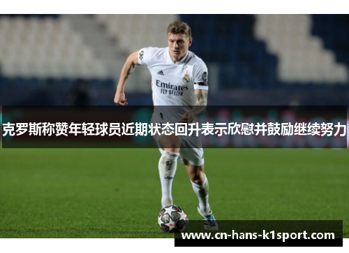 克罗斯称赞年轻球员近期状态回升表示欣慰并鼓励继续努力