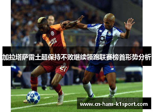 加拉塔萨雷土超保持不败继续领跑联赛榜首形势分析