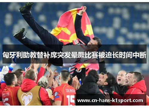 匈牙利助教替补席突发晕厥比赛被迫长时间中断