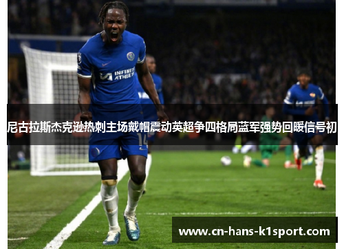 尼古拉斯杰克逊热刺主场戴帽震动英超争四格局蓝军强势回暖信号初 尼古拉斯杰克逊热刺主场戴帽震动英超争四格局蓝军强势回暖信号初