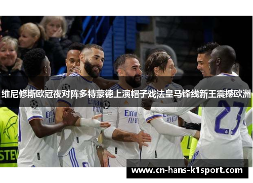 维尼修斯欧冠夜对阵多特蒙德上演帽子戏法皇马锋线新王震撼欧洲