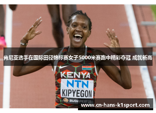 肯尼亚选手在国际田径锦标赛女子5000米赛跑中精彩夺冠 成就新高