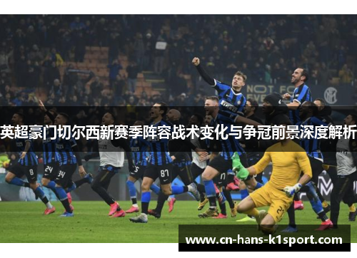 英超豪门切尔西新赛季阵容战术变化与争冠前景深度解析