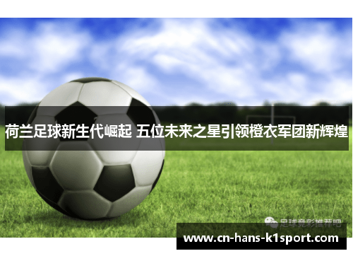 荷兰足球新生代崛起 五位未来之星引领橙衣军团新辉煌