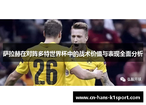 萨拉赫在对阵多特世界杯中的战术价值与表现全面分析